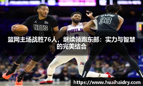 篮网主场战胜76人，继续领跑东部：实力与智慧的完美结合