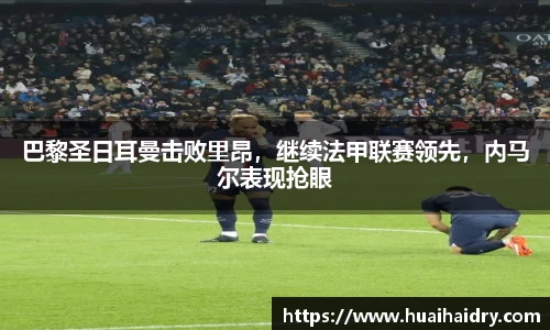 巴黎圣日耳曼击败里昂，继续法甲联赛领先，内马尔表现抢眼