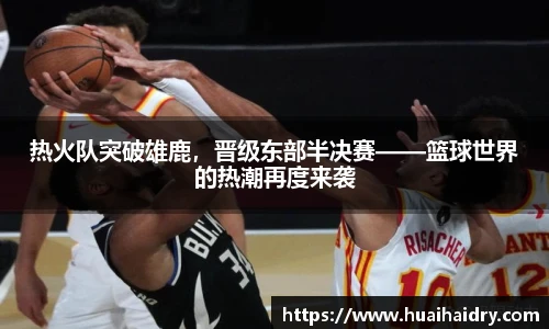 热火队突破雄鹿，晋级东部半决赛——篮球世界的热潮再度来袭