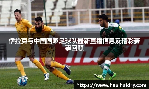 伊拉克与中国国家足球队最新直播信息及精彩赛事回顾