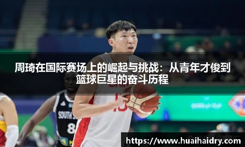 周琦在国际赛场上的崛起与挑战：从青年才俊到篮球巨星的奋斗历程